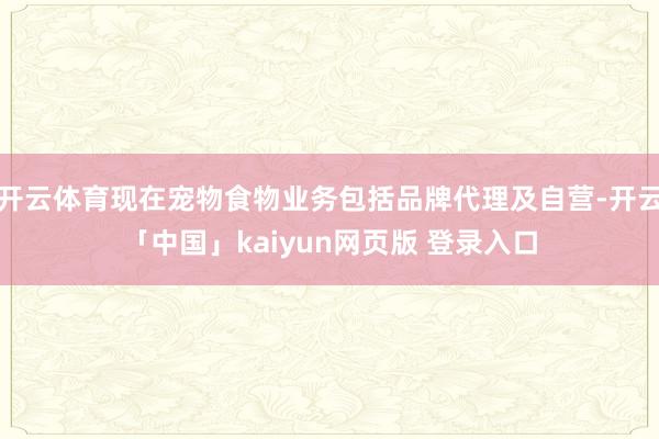 开云体育现在宠物食物业务包括品牌代理及自营-开云「中国」kaiyun网页版 登录入口