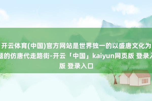开云体育(中国)官方网站是世界独一的以盛唐文化为主题的仿唐代走路街-开云「中国」kaiyun网页版 登录入口
