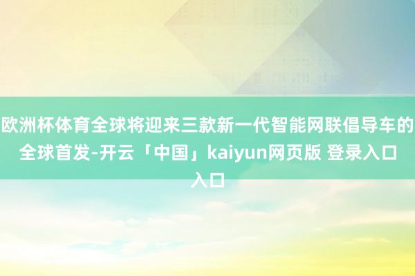 欧洲杯体育全球将迎来三款新一代智能网联倡导车的全球首发-开云「中国」kaiyun网页版 登录入口
