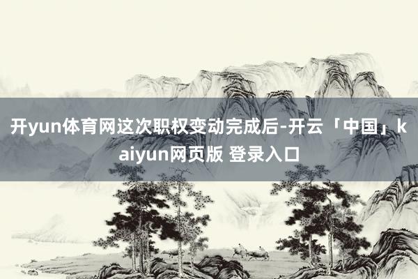 开yun体育网　　这次职权变动完成后-开云「中国」kaiyun网页版 登录入口
