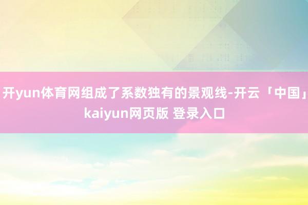 开yun体育网组成了系数独有的景观线-开云「中国」kaiyun网页版 登录入口