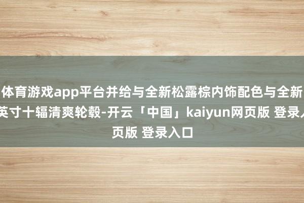 体育游戏app平台并给与全新松露棕内饰配色与全新20英寸十辐清爽轮毂-开云「中国」kaiyun网页版 登录入口