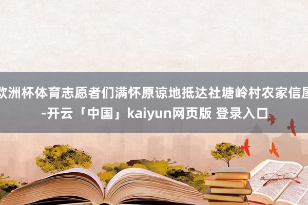 欧洲杯体育志愿者们满怀原谅地抵达社塘岭村农家信屋-开云「中国」kaiyun网页版 登录入口