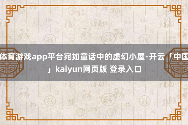 体育游戏app平台宛如童话中的虚幻小屋-开云「中国」kaiyun网页版 登录入口