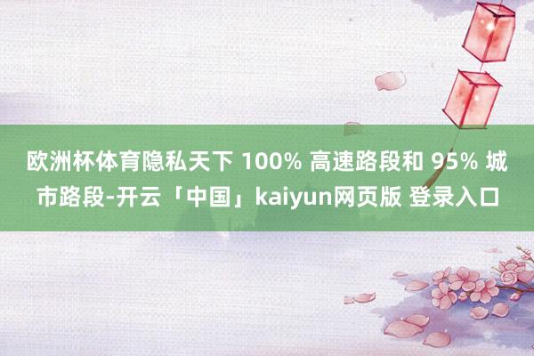 欧洲杯体育隐私天下 100% 高速路段和 95% 城市路段-开云「中国」kaiyun网页版 登录入口
