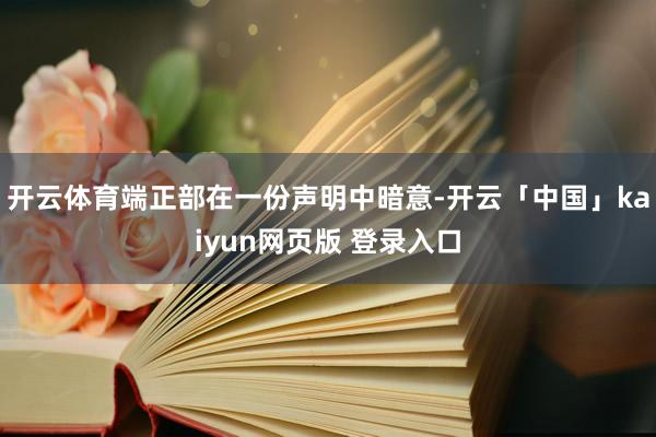 开云体育端正部在一份声明中暗意-开云「中国」kaiyun网页版 登录入口