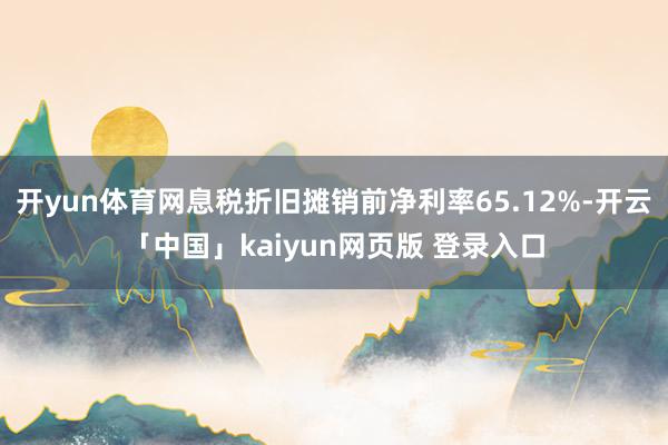 开yun体育网息税折旧摊销前净利率65.12%-开云「中国」kaiyun网页版 登录入口