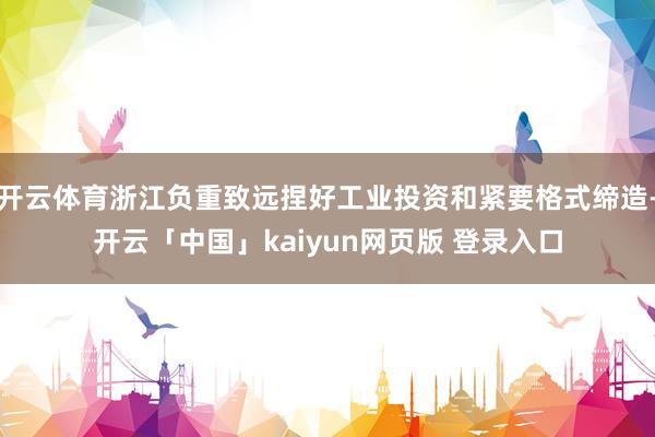 开云体育浙江负重致远捏好工业投资和紧要格式缔造-开云「中国」kaiyun网页版 登录入口