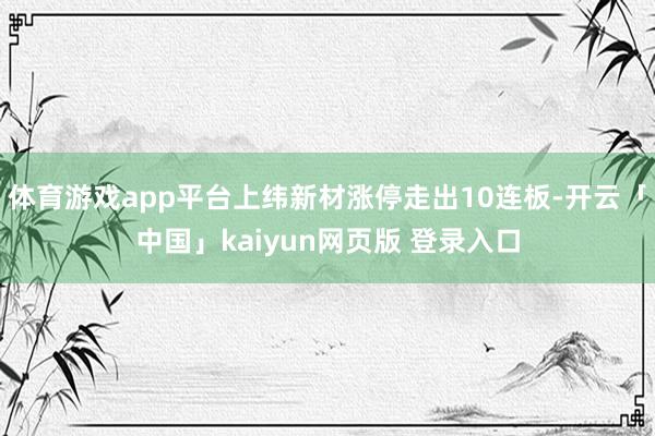 体育游戏app平台上纬新材涨停走出10连板-开云「中国」kaiyun网页版 登录入口