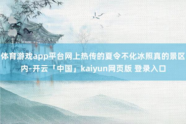 体育游戏app平台网上热传的夏令不化冰照真的景区内-开云「中国」kaiyun网页版 登录入口