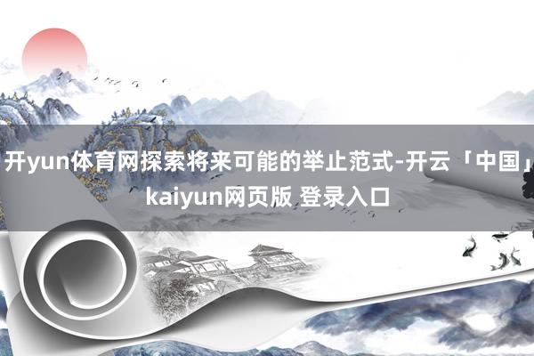 开yun体育网探索将来可能的举止范式-开云「中国」kaiyun网页版 登录入口