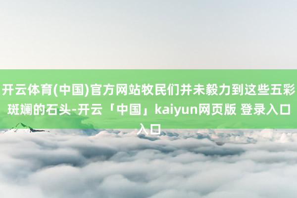 开云体育(中国)官方网站牧民们并未毅力到这些五彩斑斓的石头-开云「中国」kaiyun网页版 登录入口