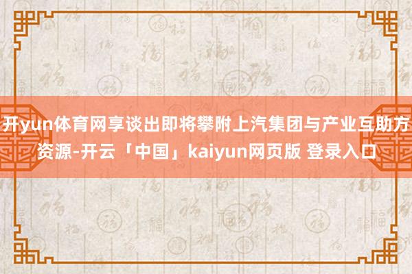 开yun体育网享谈出即将攀附上汽集团与产业互助方资源-开云「中国」kaiyun网页版 登录入口