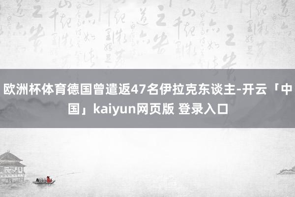 欧洲杯体育德国曾遣返47名伊拉克东谈主-开云「中国」kaiyun网页版 登录入口