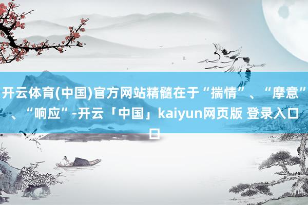开云体育(中国)官方网站精髓在于“揣情”、“摩意”、“响应”-开云「中国」kaiyun网页版 登录入口