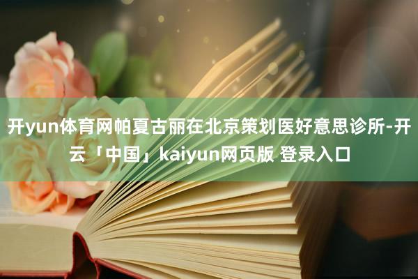 开yun体育网帕夏古丽在北京策划医好意思诊所-开云「中国」kaiyun网页版 登录入口