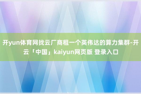 开yun体育网找云厂商租一个英伟达的算力集群-开云「中国」kaiyun网页版 登录入口