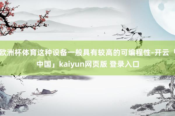 欧洲杯体育这种设备一般具有较高的可编程性-开云「中国」kaiyun网页版 登录入口