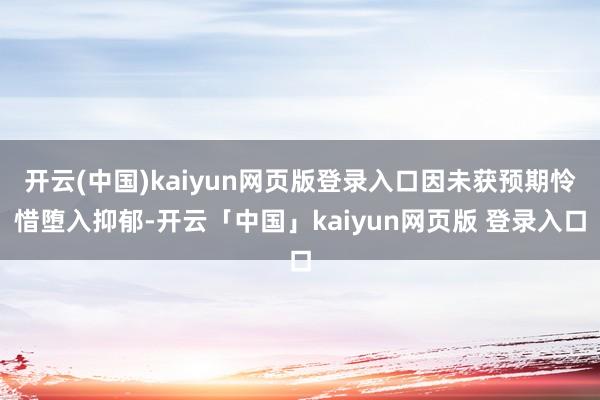 开云(中国)kaiyun网页版登录入口因未获预期怜惜堕入抑郁-开云「中国」kaiyun网页版 登录入口