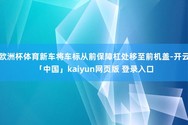 欧洲杯体育新车将车标从前保障杠处移至前机盖-开云「中国」kaiyun网页版 登录入口