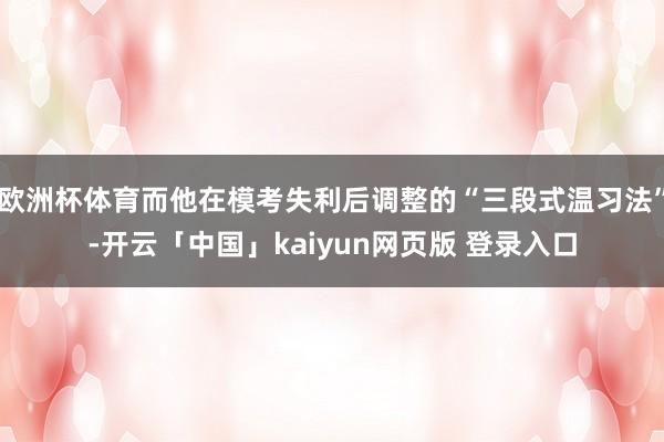 欧洲杯体育而他在模考失利后调整的“三段式温习法”-开云「中国」kaiyun网页版 登录入口