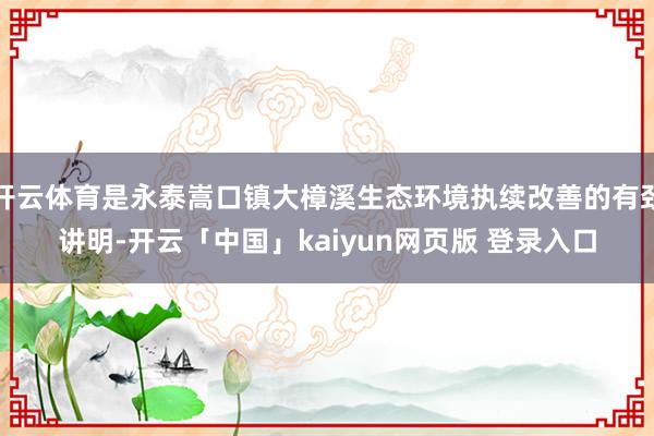 开云体育是永泰嵩口镇大樟溪生态环境执续改善的有劲讲明-开云「中国」kaiyun网页版 登录入口