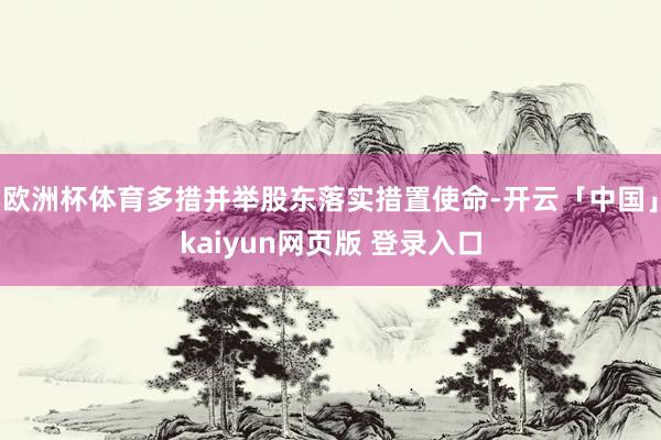 欧洲杯体育多措并举股东落实措置使命-开云「中国」kaiyun网页版 登录入口