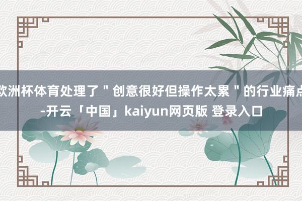 欧洲杯体育处理了＂创意很好但操作太累＂的行业痛点-开云「中国」kaiyun网页版 登录入口
