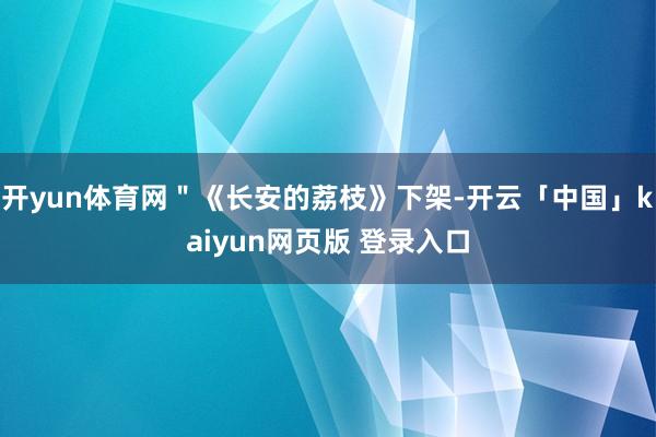 开yun体育网＂《长安的荔枝》下架-开云「中国」kaiyun网页版 登录入口