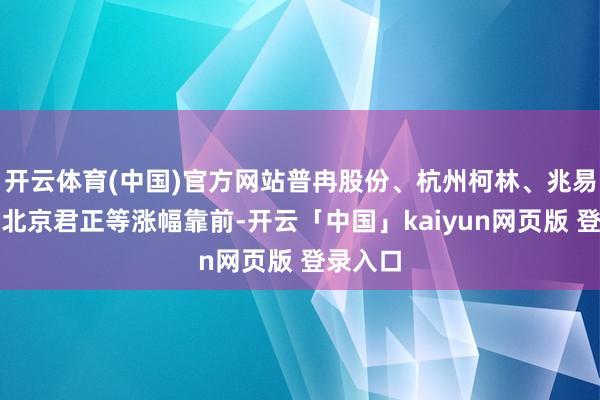 开云体育(中国)官方网站普冉股份、杭州柯林、兆易革命、北京君正等涨幅靠前-开云「中国」kaiyun网页版 登录入口