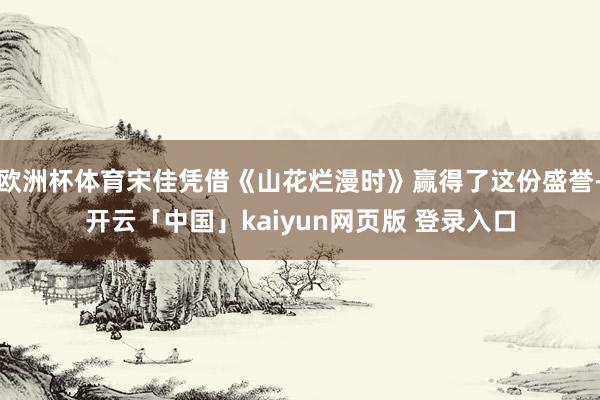 欧洲杯体育宋佳凭借《山花烂漫时》赢得了这份盛誉-开云「中国」kaiyun网页版 登录入口