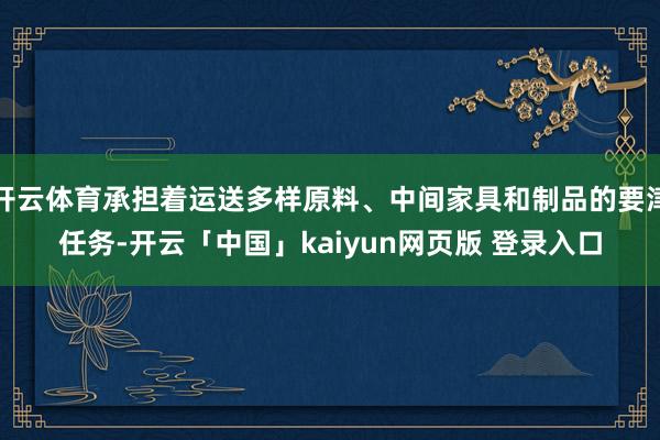 开云体育承担着运送多样原料、中间家具和制品的要津任务-开云「中国」kaiyun网页版 登录入口