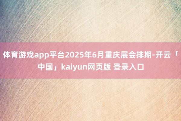 体育游戏app平台2025年6月重庆展会排期-开云「中国」kaiyun网页版 登录入口