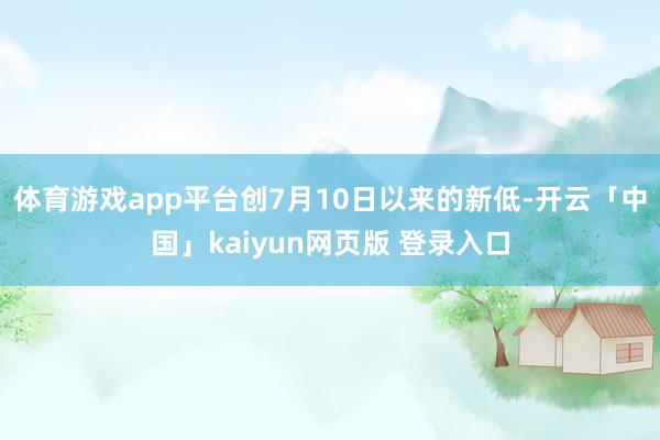 体育游戏app平台创7月10日以来的新低-开云「中国」kaiyun网页版 登录入口