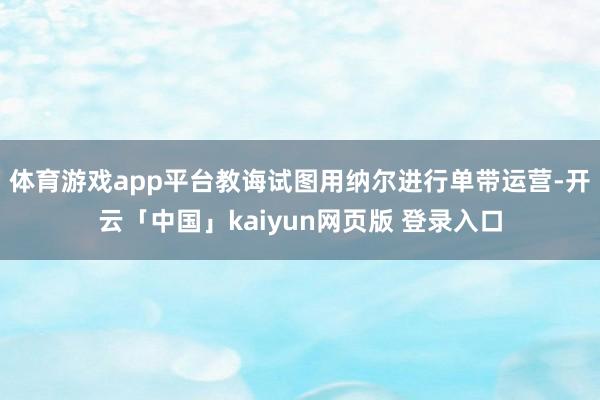 体育游戏app平台教诲试图用纳尔进行单带运营-开云「中国」kaiyun网页版 登录入口