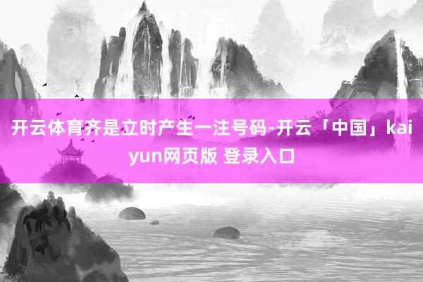 开云体育齐是立时产生一注号码-开云「中国」kaiyun网页版 登录入口