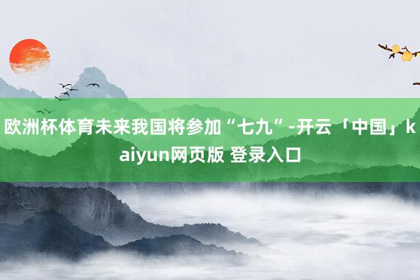 欧洲杯体育未来我国将参加“七九”-开云「中国」kaiyun网页版 登录入口