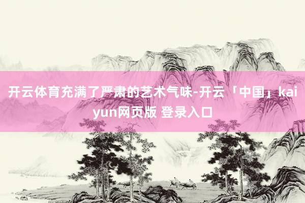 开云体育充满了严肃的艺术气味-开云「中国」kaiyun网页版 登录入口