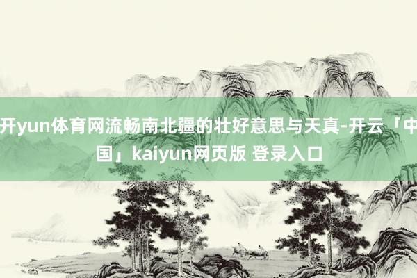开yun体育网流畅南北疆的壮好意思与天真-开云「中国」kaiyun网页版 登录入口