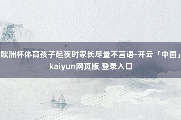 欧洲杯体育孩子起夜时家长尽量不言语-开云「中国」kaiyun网页版 登录入口
