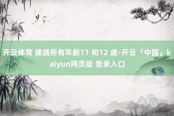 开云体育 建議所有年齡11 和12 歲-开云「中国」kaiyun网页版 登录入口