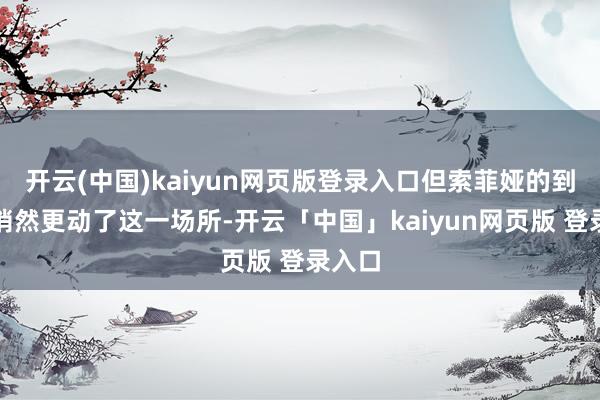 开云(中国)kaiyun网页版登录入口但索菲娅的到来却悄然更动了这一场所-开云「中国」kaiyun网页版 登录入口