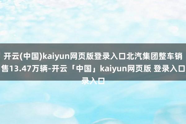 开云(中国)kaiyun网页版登录入口北汽集团整车销售13.47万辆-开云「中国」kaiyun网页版 登录入口