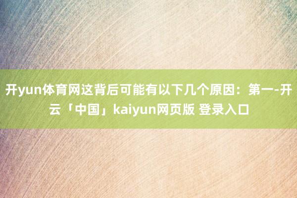 开yun体育网这背后可能有以下几个原因：第一-开云「中国」kaiyun网页版 登录入口