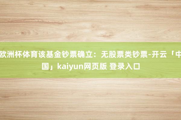 欧洲杯体育该基金钞票确立：无股票类钞票-开云「中国」kaiyun网页版 登录入口