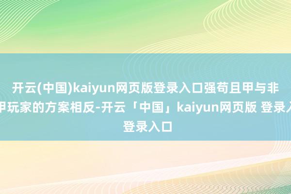 开云(中国)kaiyun网页版登录入口强苟且甲与非皮甲玩家的方案相反-开云「中国」kaiyun网页版 登录入口
