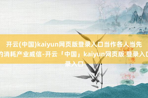 开云(中国)kaiyun网页版登录入口当作各人当先的消耗产业威信-开云「中国」kaiyun网页版 登录入口