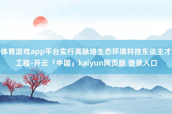 体育游戏app平台实行高脉络生态环境科技东谈主才工程-开云「中国」kaiyun网页版 登录入口
