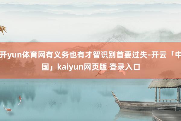 开yun体育网有义务也有才智识别首要过失-开云「中国」kaiyun网页版 登录入口
