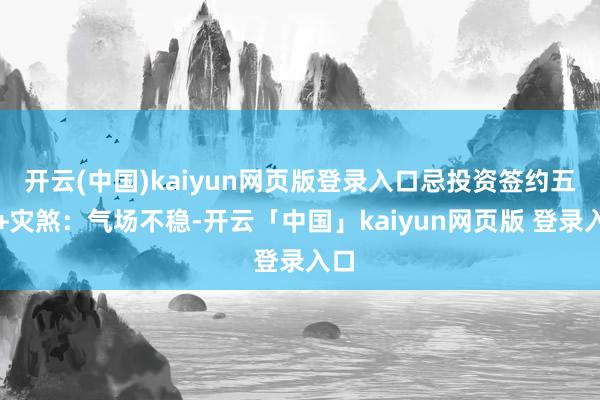 开云(中国)kaiyun网页版登录入口忌投资签约五虚+灾煞：气场不稳-开云「中国」kaiyun网页版 登录入口
